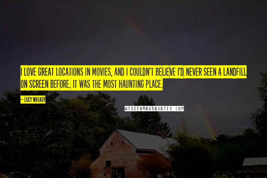 Lucy Walker Quotes: I love great locations in movies, and I couldn't believe I'd never seen a landfill on screen before. It was the most haunting place.