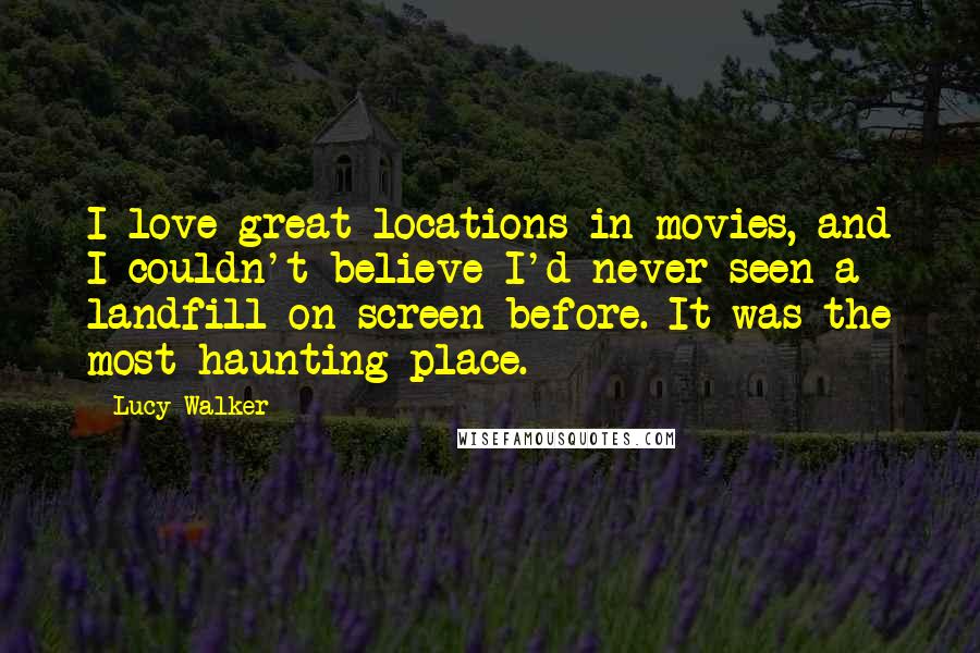 Lucy Walker Quotes: I love great locations in movies, and I couldn't believe I'd never seen a landfill on screen before. It was the most haunting place.