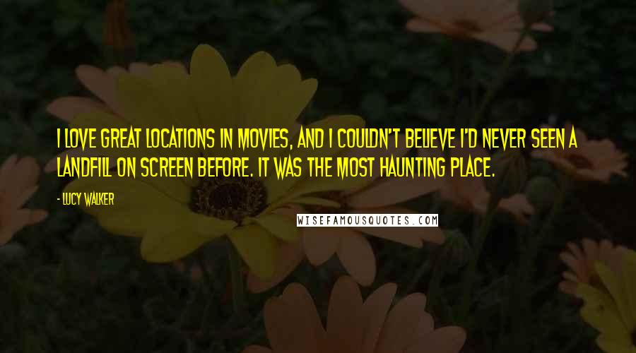 Lucy Walker Quotes: I love great locations in movies, and I couldn't believe I'd never seen a landfill on screen before. It was the most haunting place.