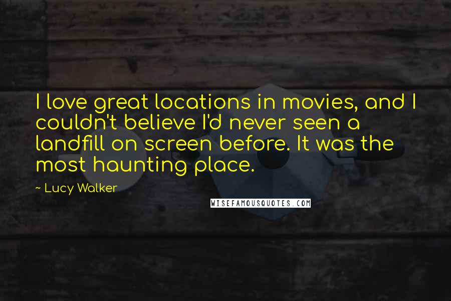 Lucy Walker Quotes: I love great locations in movies, and I couldn't believe I'd never seen a landfill on screen before. It was the most haunting place.