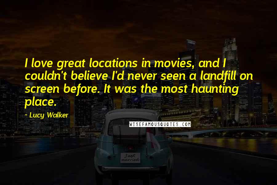 Lucy Walker Quotes: I love great locations in movies, and I couldn't believe I'd never seen a landfill on screen before. It was the most haunting place.