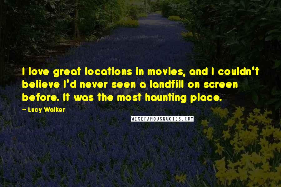 Lucy Walker Quotes: I love great locations in movies, and I couldn't believe I'd never seen a landfill on screen before. It was the most haunting place.