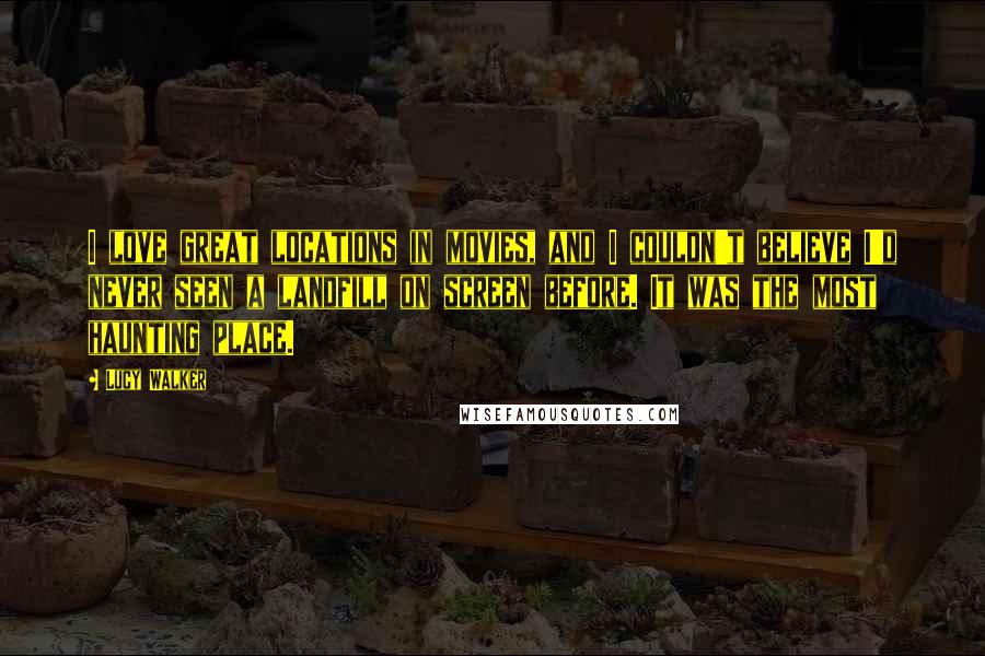 Lucy Walker Quotes: I love great locations in movies, and I couldn't believe I'd never seen a landfill on screen before. It was the most haunting place.