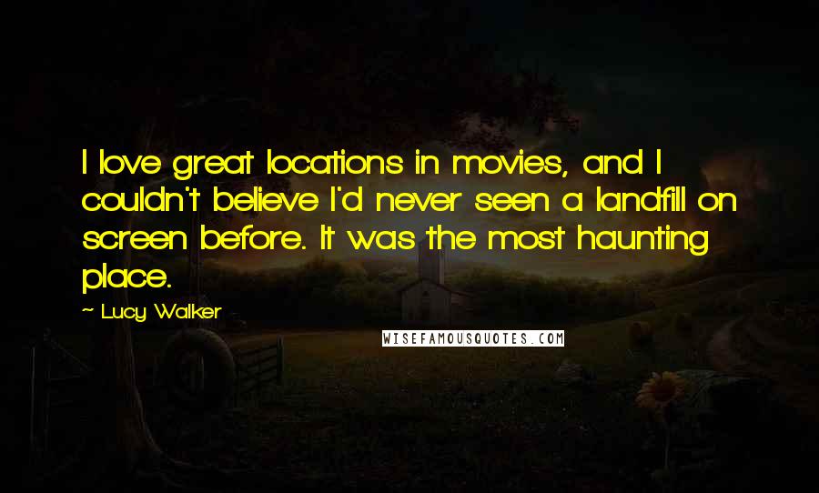 Lucy Walker Quotes: I love great locations in movies, and I couldn't believe I'd never seen a landfill on screen before. It was the most haunting place.