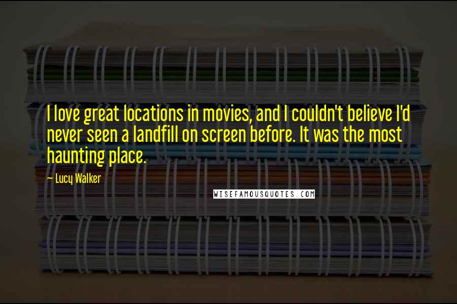 Lucy Walker Quotes: I love great locations in movies, and I couldn't believe I'd never seen a landfill on screen before. It was the most haunting place.