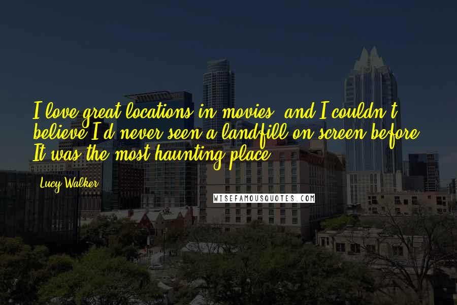 Lucy Walker Quotes: I love great locations in movies, and I couldn't believe I'd never seen a landfill on screen before. It was the most haunting place.