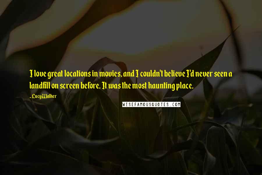 Lucy Walker Quotes: I love great locations in movies, and I couldn't believe I'd never seen a landfill on screen before. It was the most haunting place.