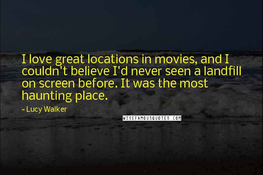 Lucy Walker Quotes: I love great locations in movies, and I couldn't believe I'd never seen a landfill on screen before. It was the most haunting place.