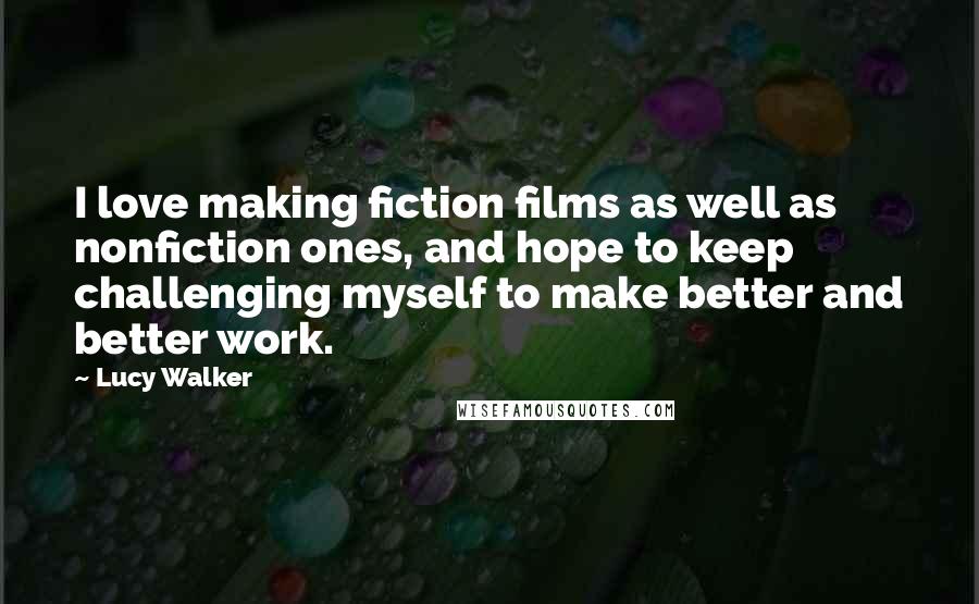 Lucy Walker Quotes: I love making fiction films as well as nonfiction ones, and hope to keep challenging myself to make better and better work.