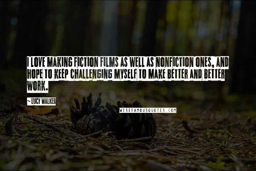 Lucy Walker Quotes: I love making fiction films as well as nonfiction ones, and hope to keep challenging myself to make better and better work.