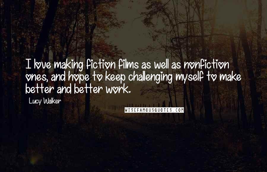 Lucy Walker Quotes: I love making fiction films as well as nonfiction ones, and hope to keep challenging myself to make better and better work.