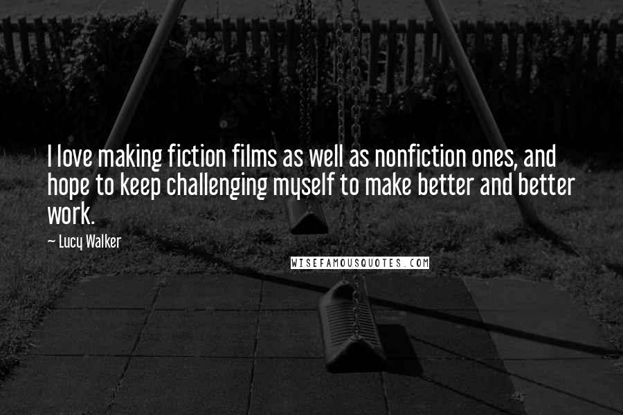 Lucy Walker Quotes: I love making fiction films as well as nonfiction ones, and hope to keep challenging myself to make better and better work.