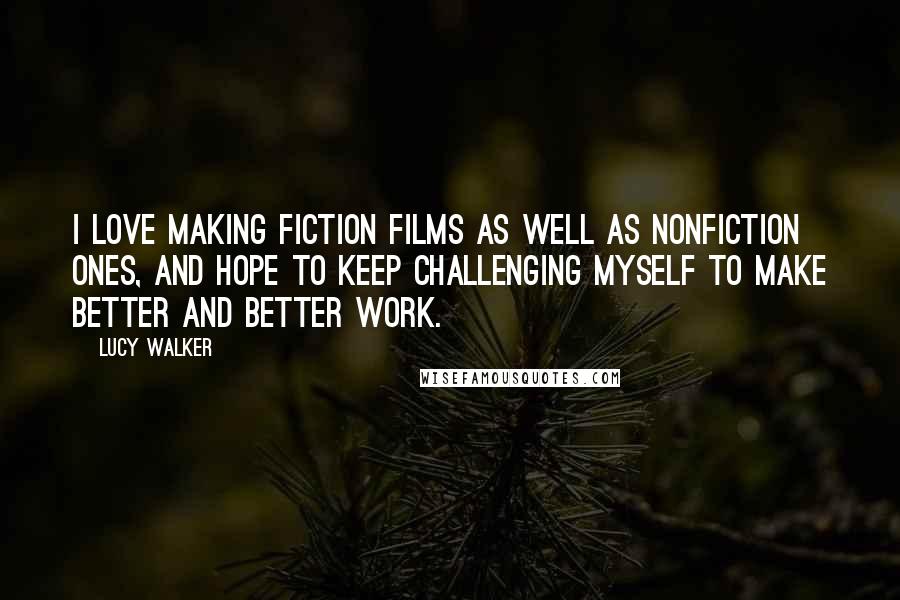 Lucy Walker Quotes: I love making fiction films as well as nonfiction ones, and hope to keep challenging myself to make better and better work.