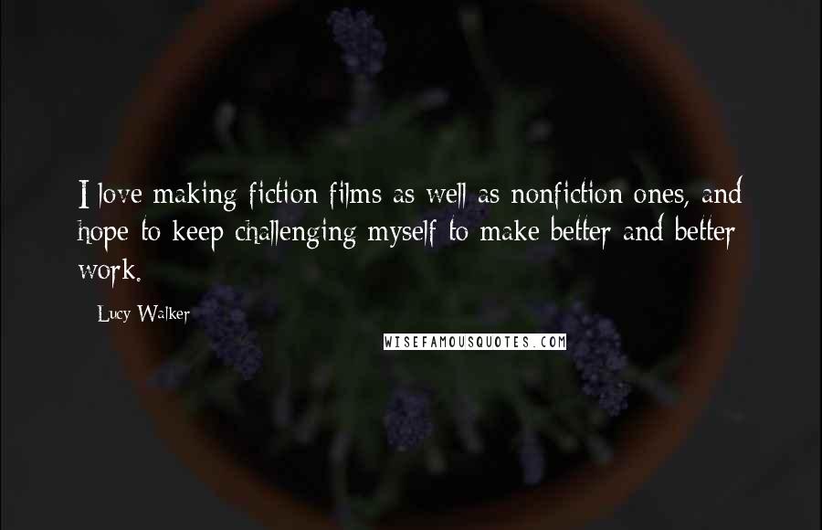 Lucy Walker Quotes: I love making fiction films as well as nonfiction ones, and hope to keep challenging myself to make better and better work.