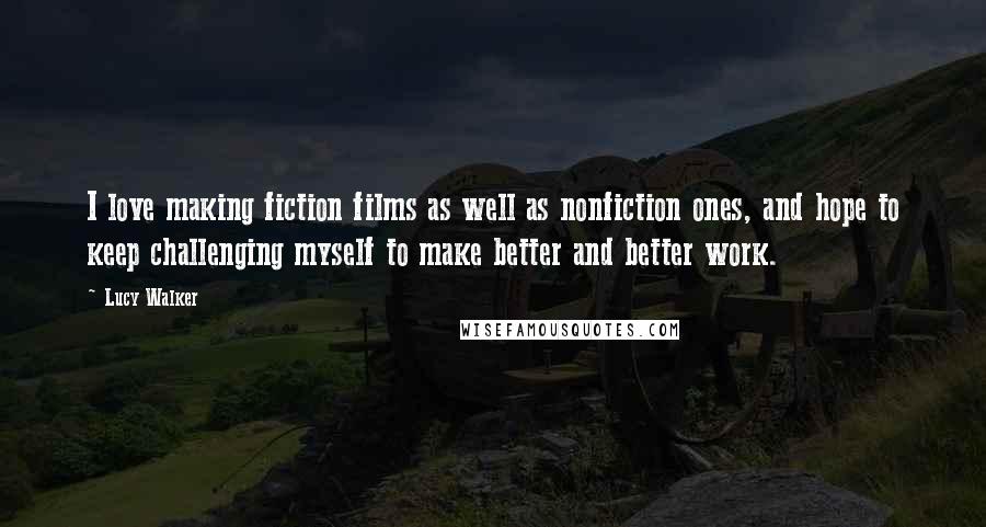 Lucy Walker Quotes: I love making fiction films as well as nonfiction ones, and hope to keep challenging myself to make better and better work.