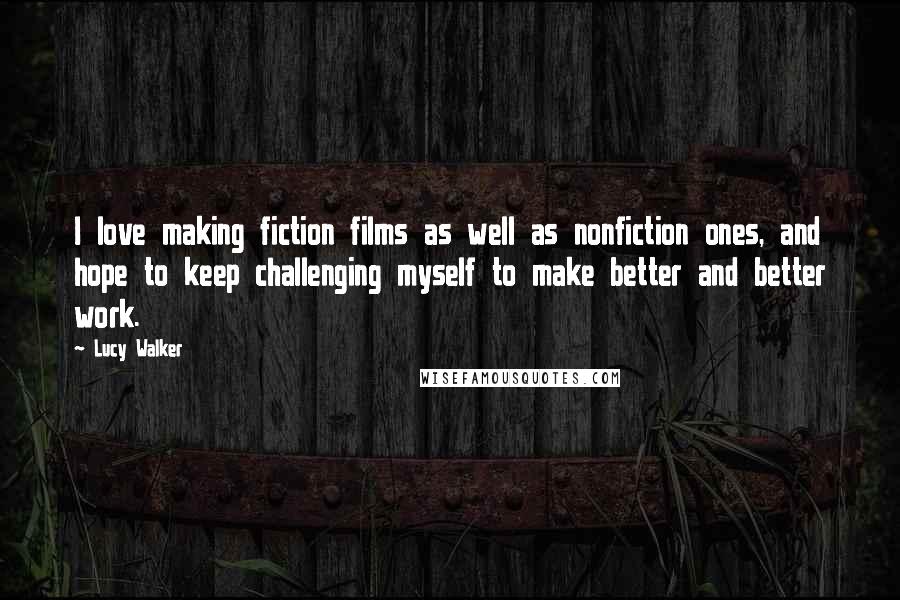 Lucy Walker Quotes: I love making fiction films as well as nonfiction ones, and hope to keep challenging myself to make better and better work.