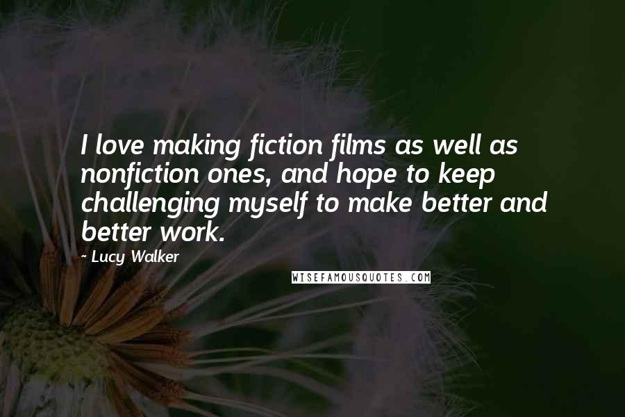 Lucy Walker Quotes: I love making fiction films as well as nonfiction ones, and hope to keep challenging myself to make better and better work.