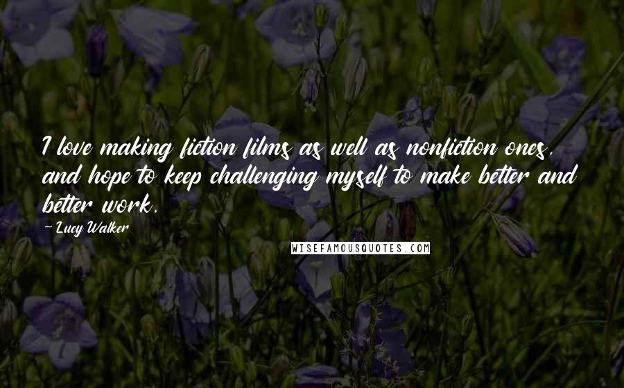 Lucy Walker Quotes: I love making fiction films as well as nonfiction ones, and hope to keep challenging myself to make better and better work.