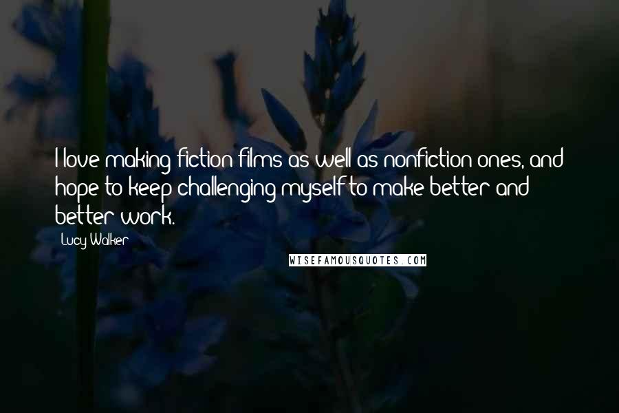 Lucy Walker Quotes: I love making fiction films as well as nonfiction ones, and hope to keep challenging myself to make better and better work.