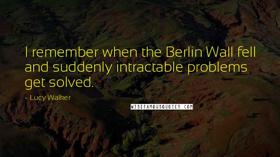 Lucy Walker Quotes: I remember when the Berlin Wall fell and suddenly intractable problems get solved.