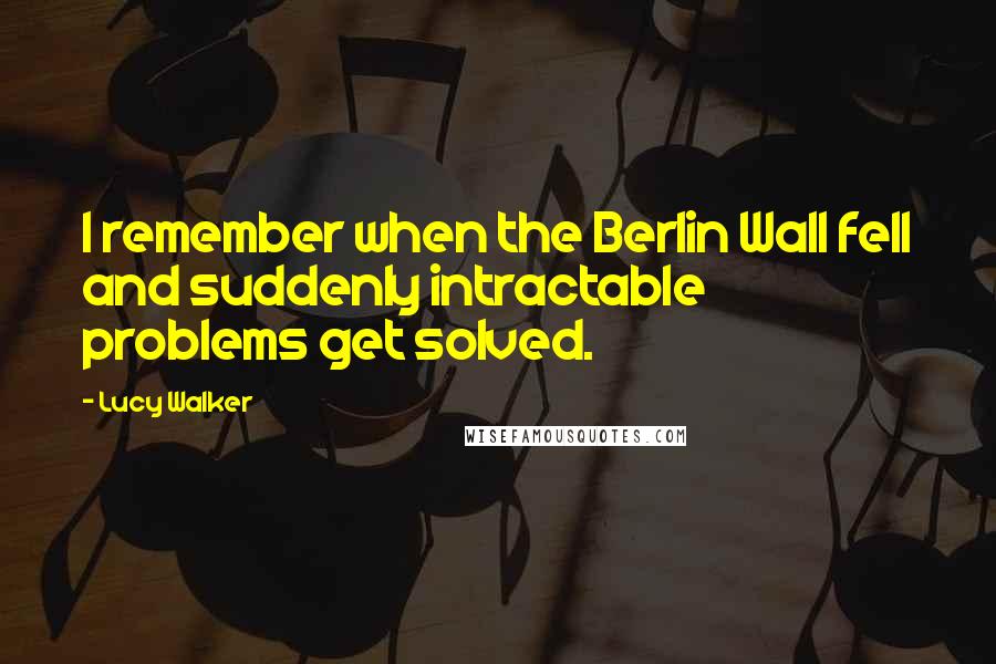 Lucy Walker Quotes: I remember when the Berlin Wall fell and suddenly intractable problems get solved.