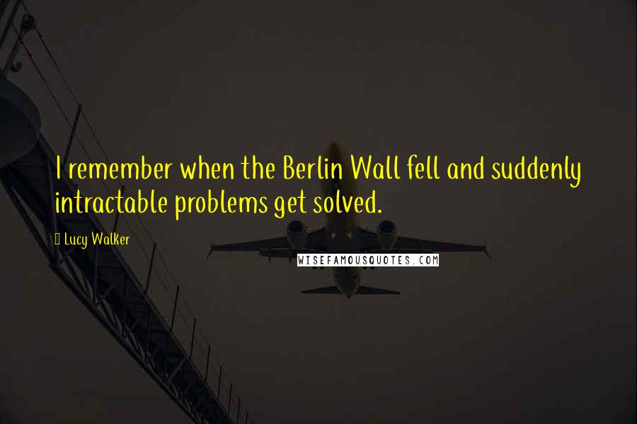 Lucy Walker Quotes: I remember when the Berlin Wall fell and suddenly intractable problems get solved.