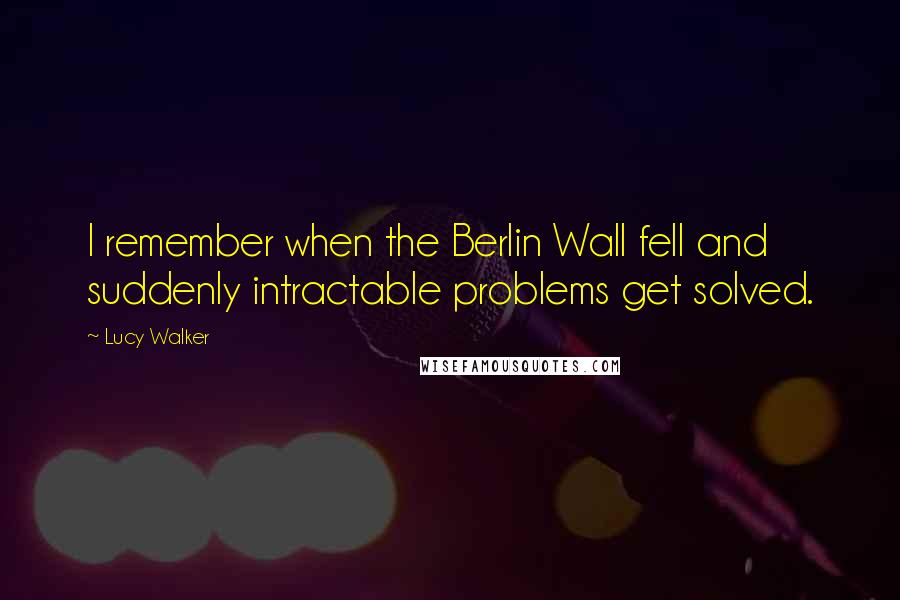 Lucy Walker Quotes: I remember when the Berlin Wall fell and suddenly intractable problems get solved.