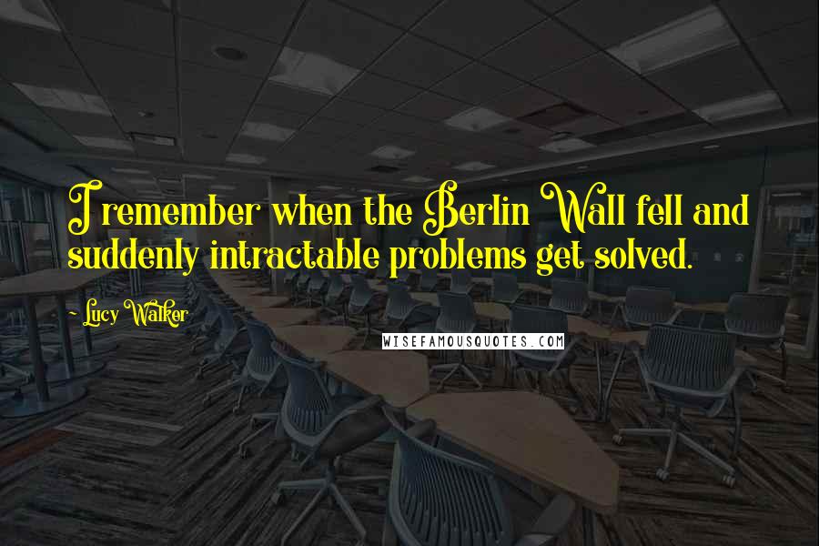 Lucy Walker Quotes: I remember when the Berlin Wall fell and suddenly intractable problems get solved.