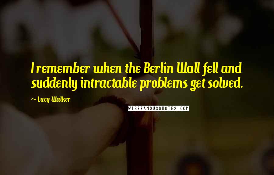 Lucy Walker Quotes: I remember when the Berlin Wall fell and suddenly intractable problems get solved.