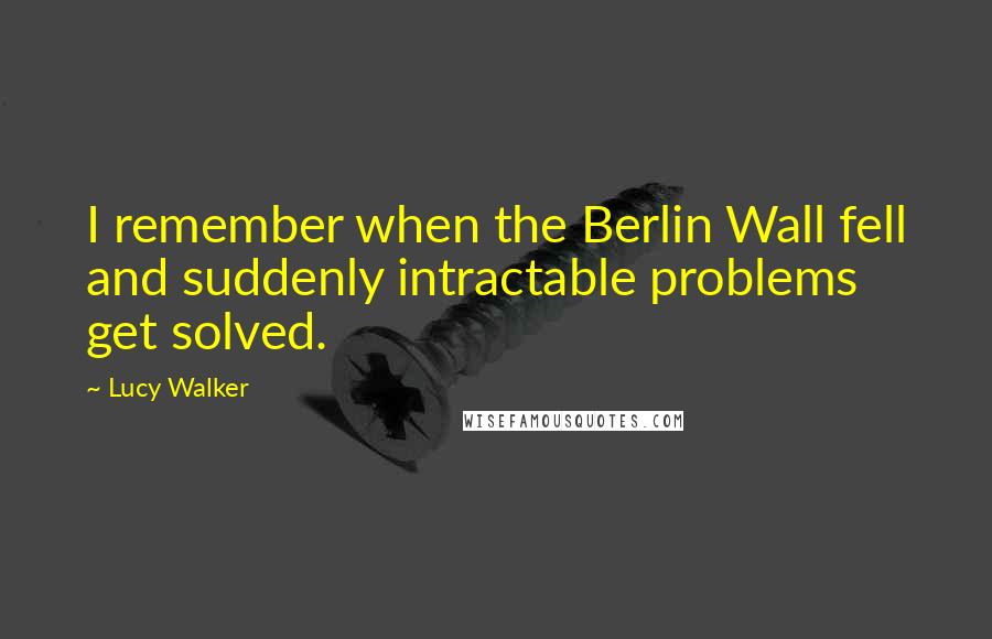 Lucy Walker Quotes: I remember when the Berlin Wall fell and suddenly intractable problems get solved.