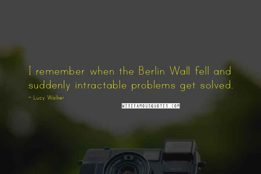 Lucy Walker Quotes: I remember when the Berlin Wall fell and suddenly intractable problems get solved.