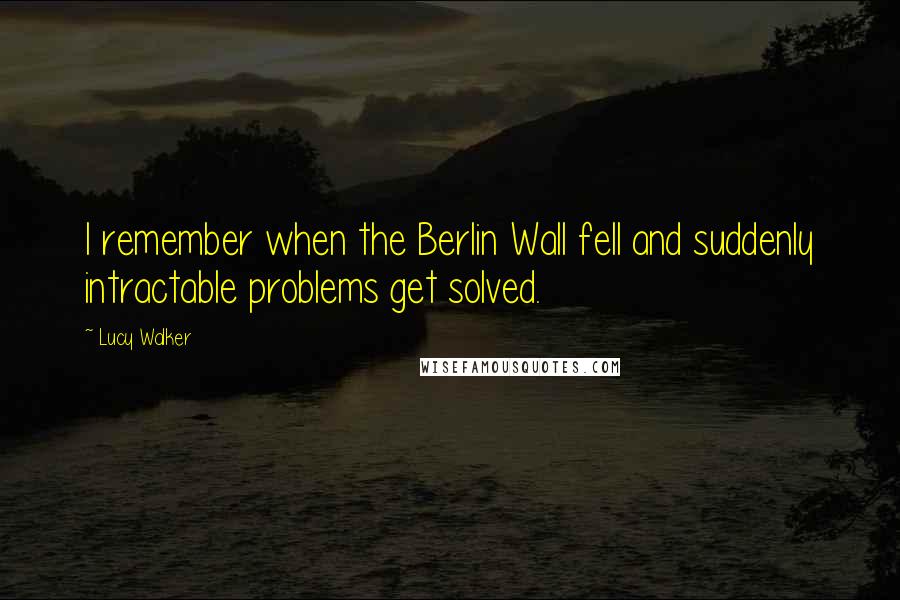 Lucy Walker Quotes: I remember when the Berlin Wall fell and suddenly intractable problems get solved.