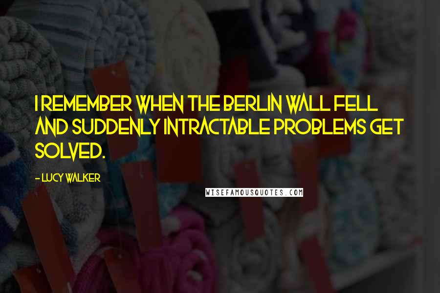 Lucy Walker Quotes: I remember when the Berlin Wall fell and suddenly intractable problems get solved.