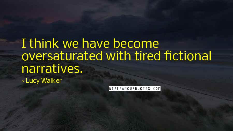 Lucy Walker Quotes: I think we have become oversaturated with tired fictional narratives.