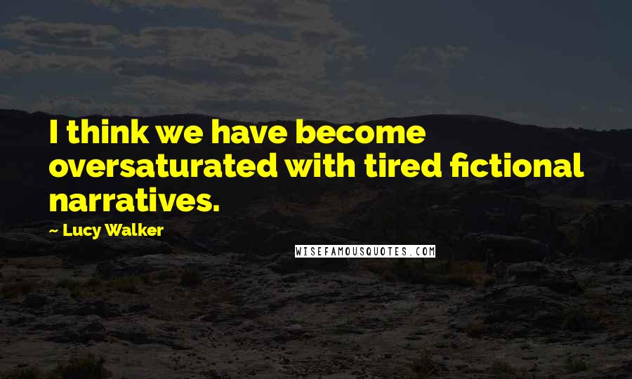 Lucy Walker Quotes: I think we have become oversaturated with tired fictional narratives.