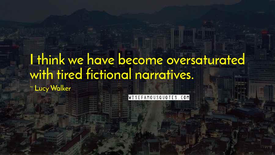 Lucy Walker Quotes: I think we have become oversaturated with tired fictional narratives.