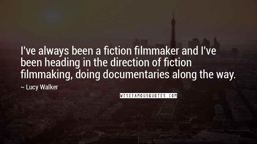 Lucy Walker Quotes: I've always been a fiction filmmaker and I've been heading in the direction of fiction filmmaking, doing documentaries along the way.