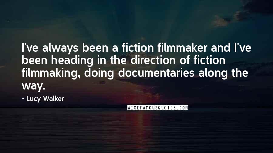 Lucy Walker Quotes: I've always been a fiction filmmaker and I've been heading in the direction of fiction filmmaking, doing documentaries along the way.