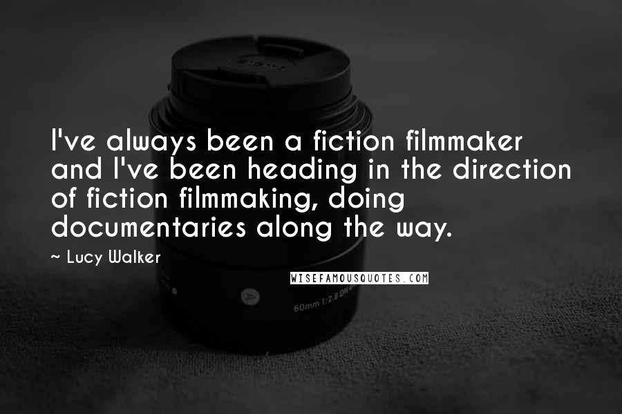 Lucy Walker Quotes: I've always been a fiction filmmaker and I've been heading in the direction of fiction filmmaking, doing documentaries along the way.