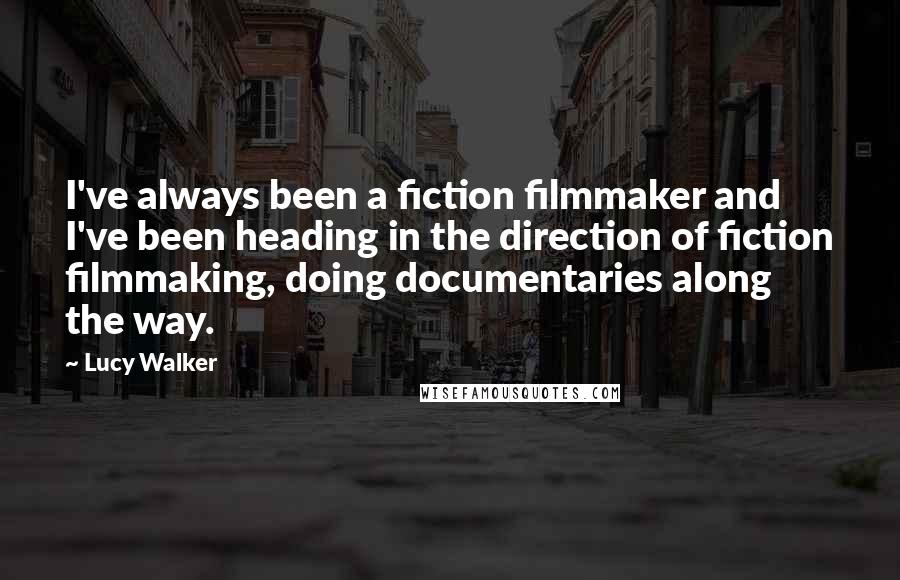 Lucy Walker Quotes: I've always been a fiction filmmaker and I've been heading in the direction of fiction filmmaking, doing documentaries along the way.