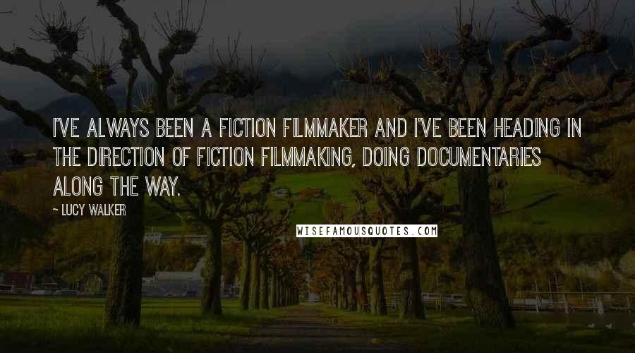 Lucy Walker Quotes: I've always been a fiction filmmaker and I've been heading in the direction of fiction filmmaking, doing documentaries along the way.