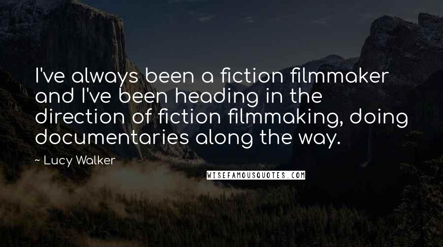 Lucy Walker Quotes: I've always been a fiction filmmaker and I've been heading in the direction of fiction filmmaking, doing documentaries along the way.