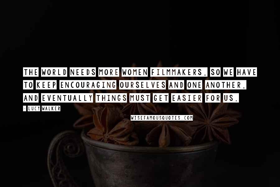 Lucy Walker Quotes: The world needs more women filmmakers, so we have to keep encouraging ourselves and one another, and eventually things must get easier for us.