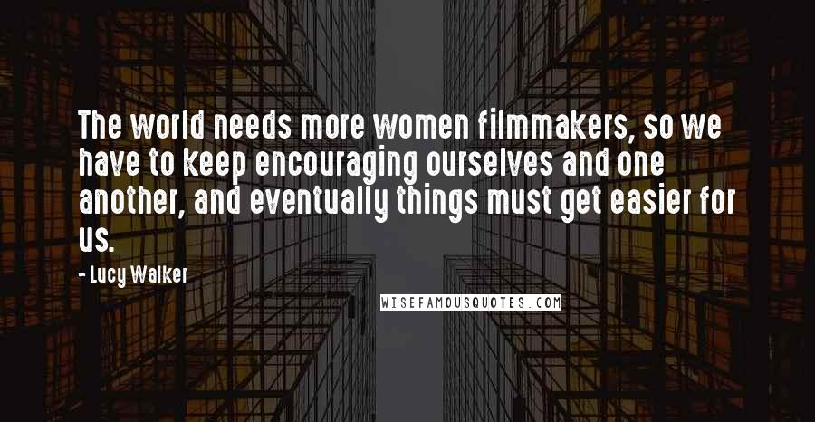 Lucy Walker Quotes: The world needs more women filmmakers, so we have to keep encouraging ourselves and one another, and eventually things must get easier for us.