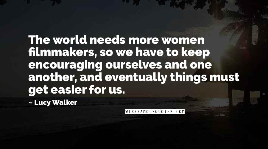 Lucy Walker Quotes: The world needs more women filmmakers, so we have to keep encouraging ourselves and one another, and eventually things must get easier for us.