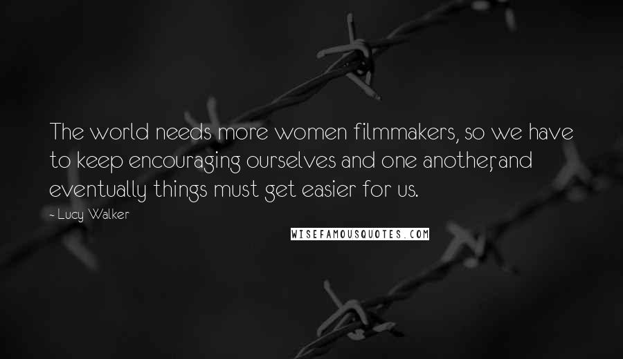 Lucy Walker Quotes: The world needs more women filmmakers, so we have to keep encouraging ourselves and one another, and eventually things must get easier for us.