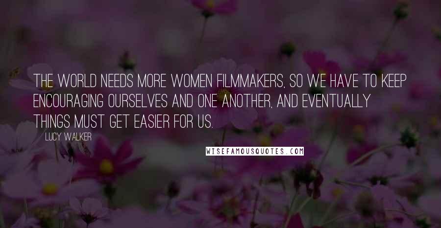 Lucy Walker Quotes: The world needs more women filmmakers, so we have to keep encouraging ourselves and one another, and eventually things must get easier for us.