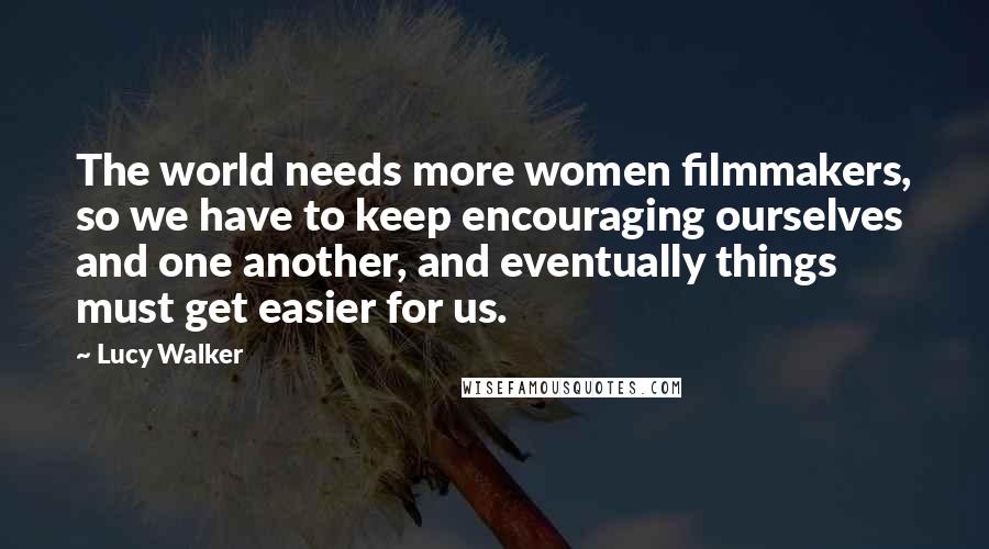 Lucy Walker Quotes: The world needs more women filmmakers, so we have to keep encouraging ourselves and one another, and eventually things must get easier for us.