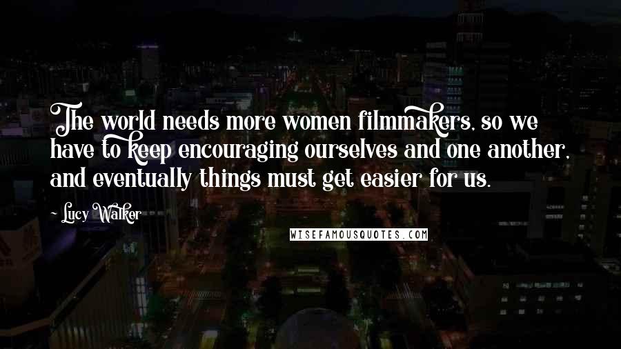 Lucy Walker Quotes: The world needs more women filmmakers, so we have to keep encouraging ourselves and one another, and eventually things must get easier for us.