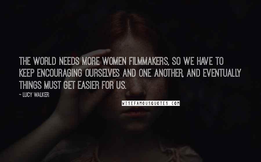 Lucy Walker Quotes: The world needs more women filmmakers, so we have to keep encouraging ourselves and one another, and eventually things must get easier for us.